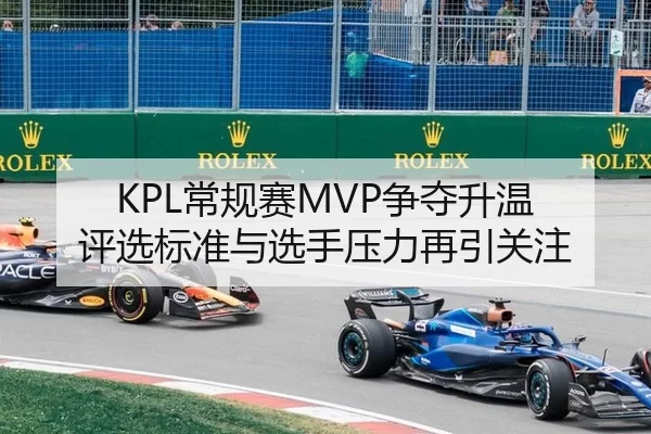 KPL常规赛MVP争夺升温 评选标准与选手压力再引关注